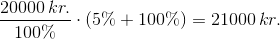 \frac{20 000 \, kr.}{100 \%} \cdot (5 \% + 100 \%) = 21000 \, kr.