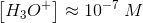 \left [ H_3O^+ \right ]\approx 10^{-7}\; M