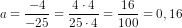 a=\frac{-4}{-25}=\frac{4\cdot 4}{25\cdot 4}=\frac{16}{100}=0,16
