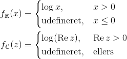 \begin{align*} f_{\mathbb R}(x) &= \begin{cases} \log x, & x >0\\ \text{udefineret}, & x\leq 0\end{cases} \\ f_{\mathbb C}(z) &= \begin{cases} \log (\operatorname{Re} z), & \operatorname{Re} z>0\\ \text{udefineret}, & \text{ellers}\end{cases} \end{align*}
