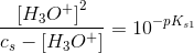 \frac{ \left [ H_3O^+ \right ]^2}{c_s-[H_3O^+]}=10^{-pK_{s1}}