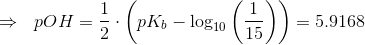 \Rightarrow ~~ pOH=\frac{1}{2}\cdot \left(pK_b -\text{log}_{10}\left(\frac{1}{15} \right )\right )=5.9168