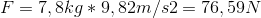 F=7,8kg*9,82 m/s2=76,59 N