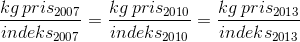 \frac{kg\, pris_{2007}}{indeks_{2007}}=\frac{kg\: pris_{2010}}{indeks_{2010}}=\frac{kg\: pris_{2013}}{indeks_{2013}}