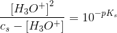 \frac{\left [ H_3O^+ \right ]^2}{c_s-\left [ H_3O^+ \right ]}=10^{-pK_s}