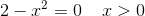 2-x^2=0\; \; \; \; x>0