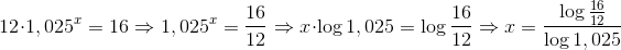 12\cdot 1,025^{x}=16\: \Rightarrow 1,025^{x}=\frac{16}{12}\: \Rightarrow x\cdot \log 1,025=\log \frac{16}{12}\Rightarrow x=\frac{\log \frac{16}{12}}{\log 1,025}