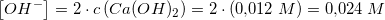 \small \left [OH^- \right ]=2\cdot c\left (Ca(OH)_2 \right )=2\cdot\left ( 0{,}012\; M \right )=0{,}024\; M