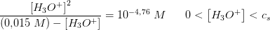 \frac{ \left [ H_3O^+ \right ]^2}{(0{,}015\; M)-\left [ H_3O^+ \right ]}=10^{-4{,}76}\; M\; \; \; \; \; \; 0<\left [ H_3O^+ \right ]<c_s