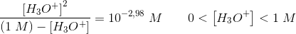 \frac{ \left [H_3O^{+} \right ]^2}{(1\; M)- \left [H_3O^{+} \right ]}=10^{-2{,}98}\; M\; \; \; \; \; \; \; 0<\left [H_3O^{+} \right ]<1\; M