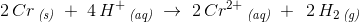 2\, Cr\, _{\textit{(s)}}\; +\; 4\, H^+\, _{\textit{(aq)}}\; \rightarrow \; 2\, Cr^{2+}\, _{\textit{(aq)}}\; +\;\, 2\, H_2\, _{\textit{(g)}}