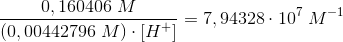 \frac{0,160406\; M}{\left (0,00442796\; M \right )\cdot \left [ H^+ \right ]}=7,94328\cdot 10^7\; M^{-1}