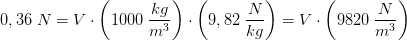 0,36\; N=V\cdot\left ( 1000\; \frac{kg}{m^3} \right ) \cdot \left (9,82\; \frac{N}{kg} \right )=V\cdot \left ( 9820\; \frac{N}{m^3} \right )