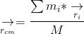 \underset{r_{cm}}{\rightarrow} =\frac{\sum m_{i}*\underset{r_{i}}{\rightarrow}}{M}