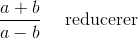 \frac{a+b}{a-b}~~~~\text{reducerer}