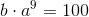 b\cdot a^9=100