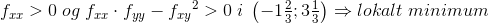 f_{xx}>0\; og\; f_{xx}\cdot f_{yy}-{f_{xy}}^2>0\; i\; \left ( -1\tfrac{2}{3};3\tfrac{1}{3} \right ) \Rightarrow lokalt\; minimum