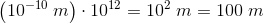 \left (10^{-10}\; m \right )\cdot 10^{12}=10^{2}\; m=100\; m