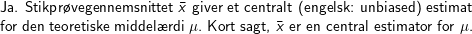 \small \small \newline\text{Ja. Stikpr\o vegennemsnittet } \bar{x} \text{ giver et centralt (engelsk: unbiased) estimat}\newline \text{for den teoretiske middel\ae rdi } \mu. \text{ Kort sagt, } \bar{x} \text{ er en central estimator for } \mu.