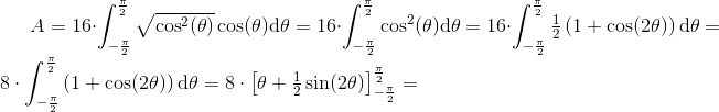 A=16\cdot \int_{-\frac{\pi }{2}}^{\frac{\pi }{2}}\sqrt{\cos^2(\theta )}\cos(\theta )\mathrm{d} \theta=16\cdot \int_{-\frac{\pi }{2}}^{\frac{\pi }{2}}\cos^2(\theta )\mathrm{d} \theta=16\cdot \int_{-\frac{\pi }{2}}^{\frac{\pi }{2}}\tfrac{1}{2}\left ( 1+\cos(2\theta ) \right )\mathrm{d} \theta=8\cdot \int_{-\frac{\pi }{2}}^{\frac{\pi }{2}}\left ( 1+\cos(2\theta ) \right )\mathrm{d} \theta=8\cdot \left [\theta +\tfrac{1}{2}\sin(2\theta ) \right ]_{-\frac{\pi }{2}}^{\frac{\pi }{2}}=