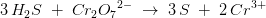 3\, H_2S\; +\; Cr_2{O_7}^{2-}\; \rightarrow \; 3\, S\; +\; 2\, Cr^{3+}