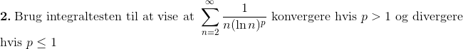 \\ \textbf{2.}\ \textup{Brug integraltesten til at vise at }\sum_{n=2}^{\infty}\frac{1}{n(\ln n)^p} \textup{ konvergere hvis }p>1\textup{ og divergere}\\ \textup{hvis }p\leq 1