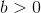 b > 0