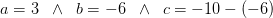 a=3\; \; \wedge\; \; b=-6\; \; \wedge\; \;c=-10-(-6)