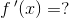 f{\, }'(x)=?