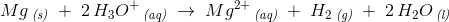 Mg\, _{\textit{(s)}}\; +\; 2\, H_3O^+\, _{\textit{(aq)}}\; \rightarrow \; Mg^{2+}\, _{\textit{(aq)}}\; +\;H_2\, _{\textit{(g)}}\; +\; 2\, H_2O\, _{\textit{(l)}}