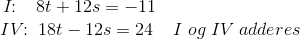\! \! \! \! \! \! \! \! I\! \! :\;\; \; 8t+12s=-11\\ IV\! \! :\;18t-12s=24\; \; \; \; I\; og\; IV\; adderes