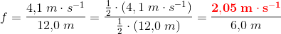 f=\frac{4{,}1\; m\cdot s^{-1}}{12{,}0\; m}=\frac{\tfrac{1}{2}\cdot (4{,1}\; m\cdot s^{-1})}{\tfrac{1}{2}\cdot\left ( 12{,}0\; m \right ) }=\frac{\mathbf{\color{Red} 2{,}05\; m\cdot s^{-1}}}{6{,}0\; m}