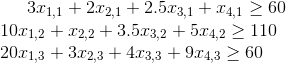 3x_{1,1}+2x_{2,1}+2.5x_{3,1}+x_{4,1} \geq 60\\ 10x_{1,2}+x_{2,2}+3.5x_{3,2}+5x_{4,2} \geq 110\\ 20x_{1,3}+3x_{2,3}+4x_{3,3}+9x_{4,3} \geq 60\\