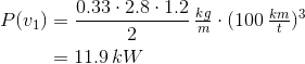 \begin{align*} P(v_1) &= \frac{0.33\cdot2.8\cdot1.2}{2}\,\tfrac{kg}{m}\cdot(100\,\tfrac{km}{t})^3 \\ &= 11.9\,kW \end{align*}