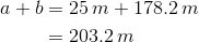 \begin{align*} a + b &= 25\,m + 178.2\,m \\ &= 203.2\,m \end{align*}