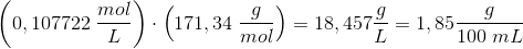 \left ( 0,107722\; \frac{mol}{L} \right )\cdot \left (171,34\; \frac{g}{mol} \right )=18,457 \frac{g}{L}=1,85 \frac{g}{100\; mL}