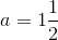 a = 1 \frac{1}{2}