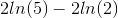 2ln(5)-2ln(2)