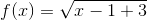 f(x)=\sqrt{x-1+3}