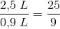 \frac{2{,}5\; L}{0{,}9\; L}=\frac{25}{9}