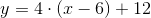 y=4\cdot (x-6)+12