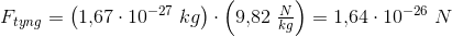 F_{tyng}=\left ( 1{,}67\cdot 10^{-27}\; kg \right )\cdot \left ( 9{,}82\; \tfrac{N}{kg} \right )=1{,}64\cdot 10^{-26}\; N