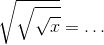 \sqrt{\sqrt{\sqrt{x}}} = \ldots