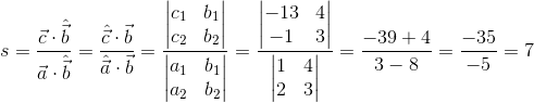 \Normal\ s=\frac{\vec{c}\cdot \hat{\vec{b}}}{\vec{a}\cdot \hat{\vec{b}}}=\frac{\hat{\vec{c}}\cdot \vec{b}}{\hat{\vec{a}}\cdot \vec{b}}=\frac{\begin{vmatrix} c_1 &b_1 \\ c_2&b_2 \end{vmatrix}}{\begin{vmatrix} a_1 &b_1 \\ a_2&b_2 \end{vmatrix}}=\frac{\begin{vmatrix} -13 &4 \\ -1&3 \end{vmatrix}}{\begin{vmatrix} 1 &4 \\ 2&3 \end{vmatrix}}=\frac{-39+4}{3-8}=\frac{-35}{-5}=7