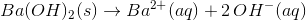 Ba(OH)_2 (s)\rightarrow Ba^{2+}(aq)+2\, OH^- (aq)