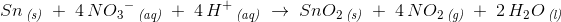 Sn\, _{\textit{(s)}}\; +\; 4\, N{O_3}^-\, _{\textit{(aq)}}\; +\; 4\, H^+\, _{\textit{(aq)}}\; \rightarrow \; SnO_2\, _{\textit{(s)}}\; +\; 4\, NO_2\, _{\textit{(g)}}\; +\; 2\, H_2O\, _{\textit{(l)}}