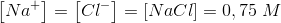 \left [ Na^+ \right ]=\left [ Cl^- \right ]=\left [ NaCl \right ]=0,75\; M