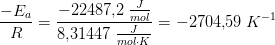 \frac{-E_a}{R}=\frac{-22487{,}2\; \tfrac{J}{mol}}{8{,}31447\; \tfrac{J}{mol\cdot K}}=-2704{,}59\; K^{-1}