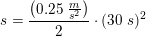 \small s=\frac{\left (0{.}25\; \tfrac{m}{s^2} \right )}{2}\cdot (30\;s)^2
