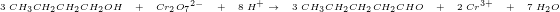 \tiny \tiny \Tiny \ 3\; CH_3CH_2CH_2CH_2OH\; \; \; +\; \; \; Cr_2O{_{7}}^{2-}\; \; \; +\; \; \; 8\; H^{+}\rightarrow \; \; \; 3\; CH_3CH_2CH_2CH_2CHO\; \; \; +\; \; \; 2\; Cr^{3+}\; \; \; +\; \; \; 7\; H_2O
